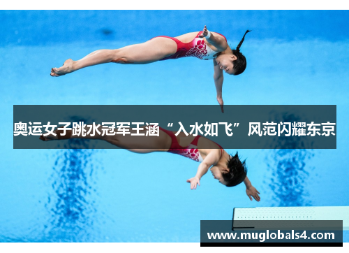 奥运女子跳水冠军王涵“入水如飞”风范闪耀东京