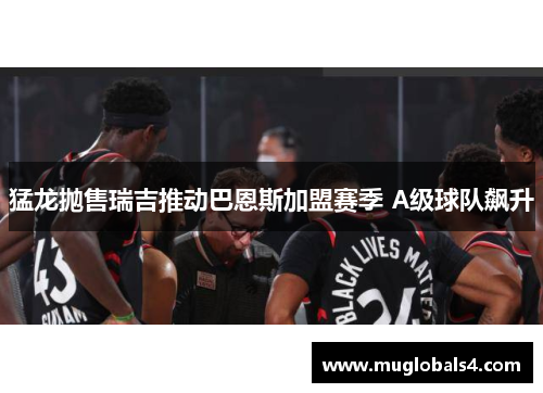猛龙抛售瑞吉推动巴恩斯加盟赛季 A级球队飙升