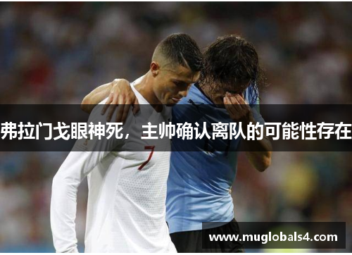 弗拉门戈眼神死，主帅确认离队的可能性存在