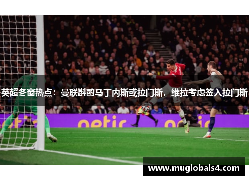 英超冬窗热点：曼联斟酌马丁内斯或拉门斯，维拉考虑签入拉门斯