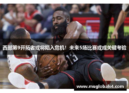 西部第9开拓者或将陷入危机！未来5场比赛或成关键考验